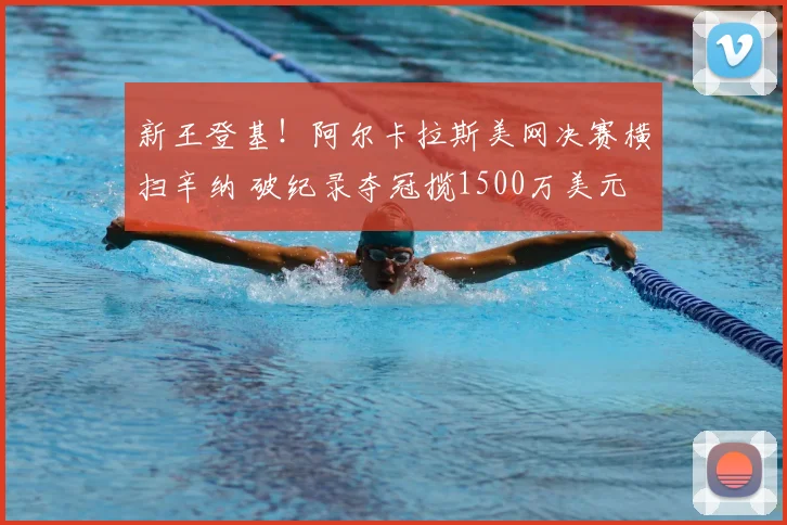 新王登基！阿尔卡拉斯美网决赛横扫辛纳 破纪录夺冠揽1500万美元