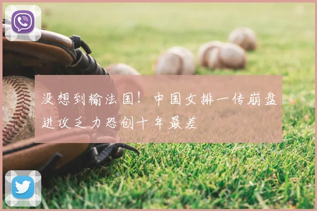 没想到输法国！中国女排一传崩盘进攻乏力恐创十年最差