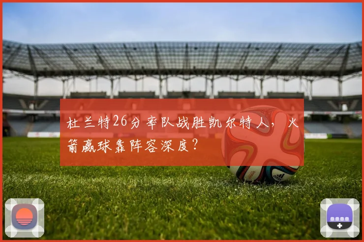 杜兰特26分率队战胜凯尔特人，火箭赢球靠阵容深度？